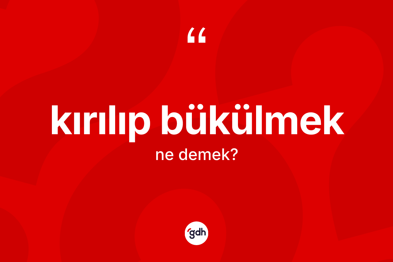 Kırılıp bükülmek ifadesinin kısaca tanımı nedir?