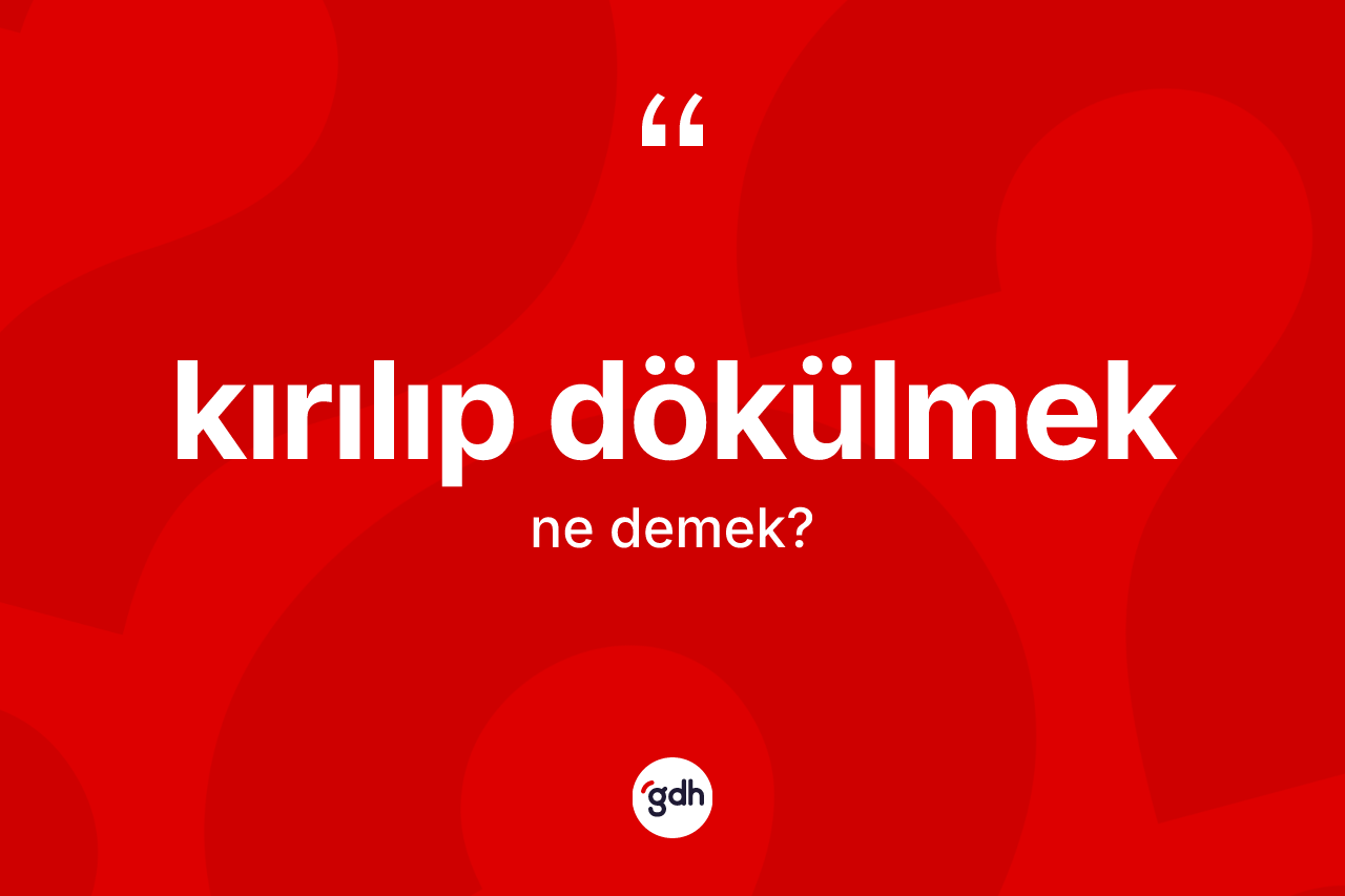 Kırılıp dökülmek ifadesi ne anlama gelir?