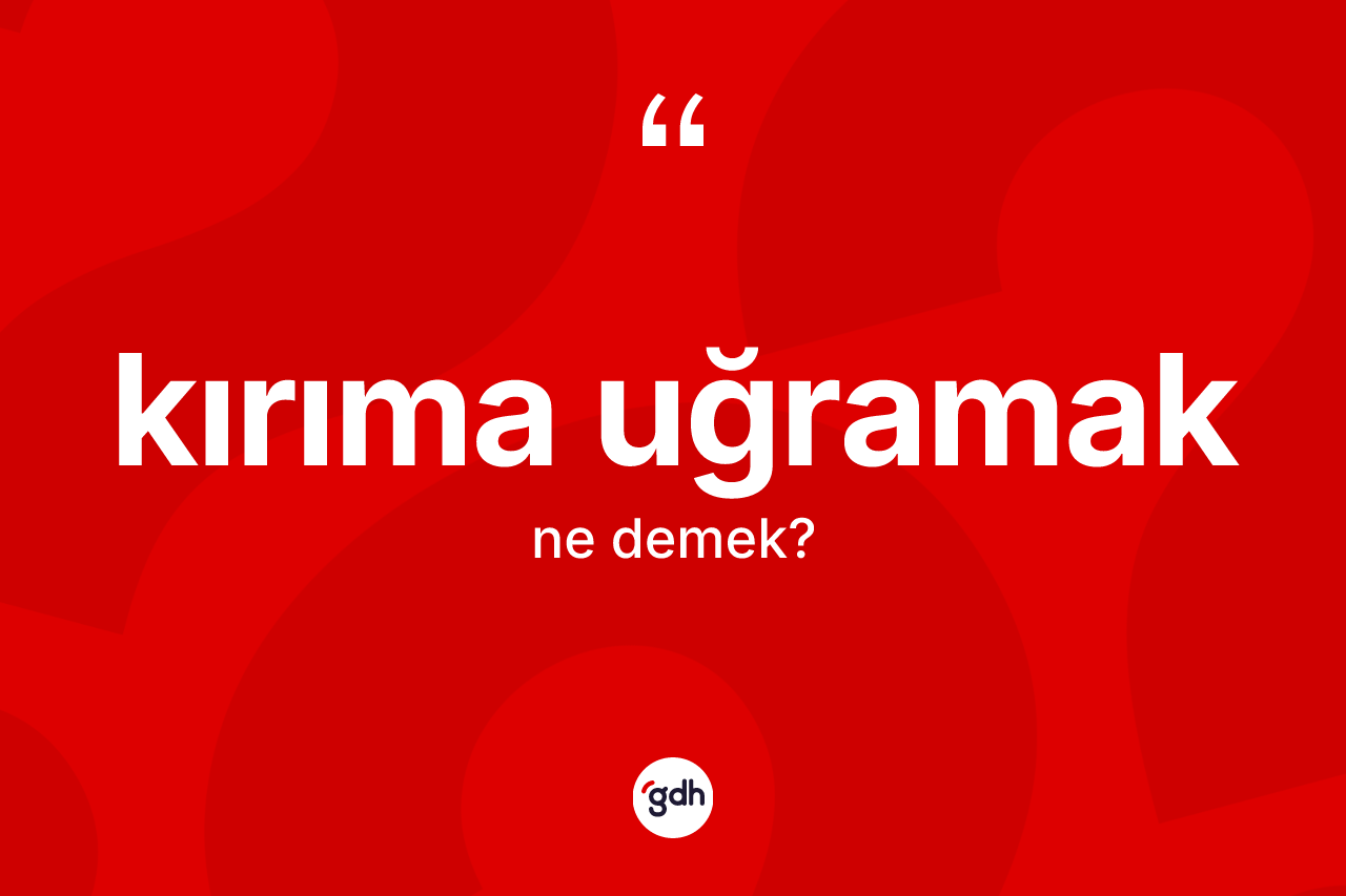 Kırıma uğramak  ifadesinin kısaca tanımı nedir?