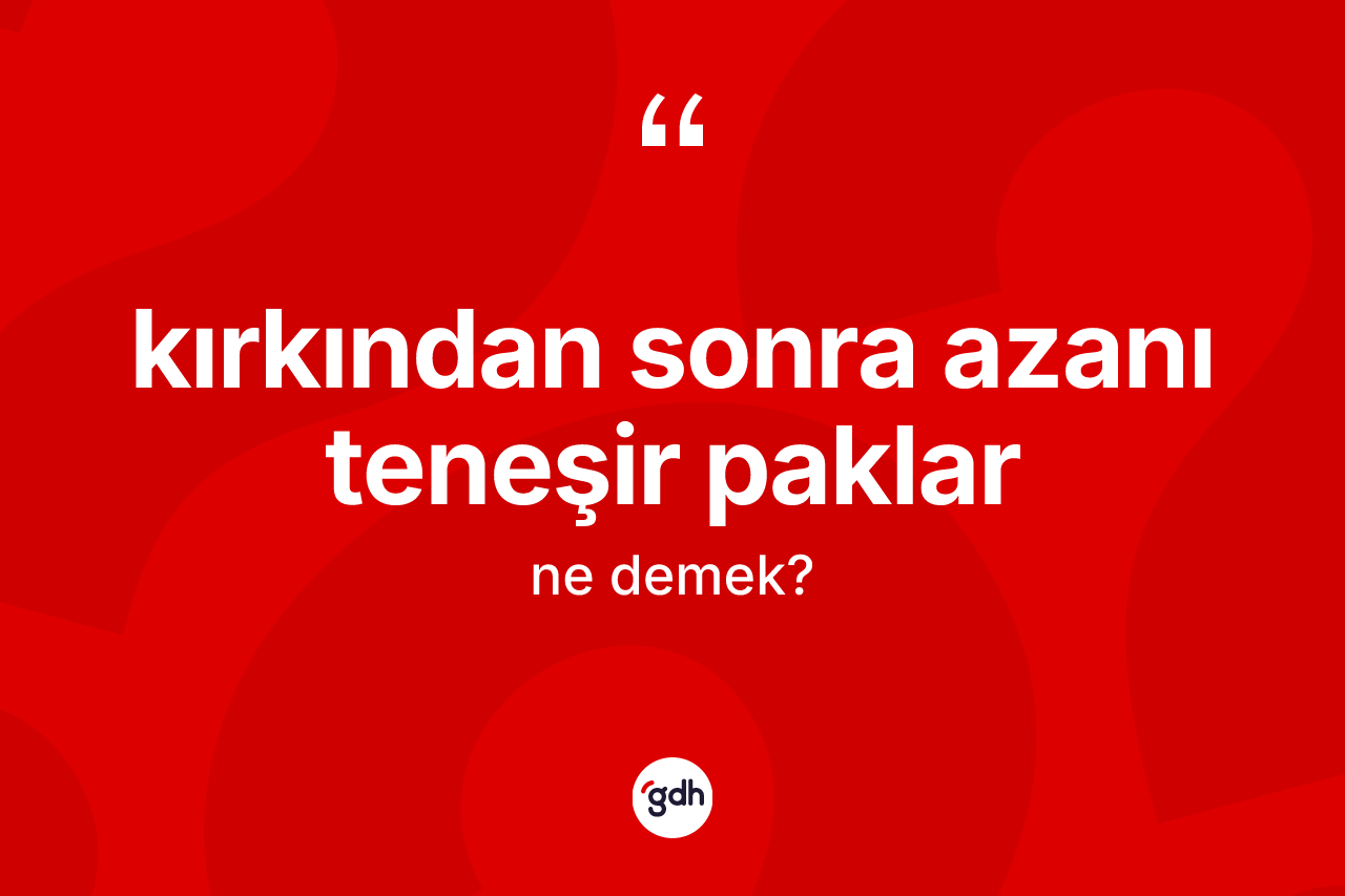 Kırkından sonra azanı teneşir paklar ifadesi ne anlama gelir?