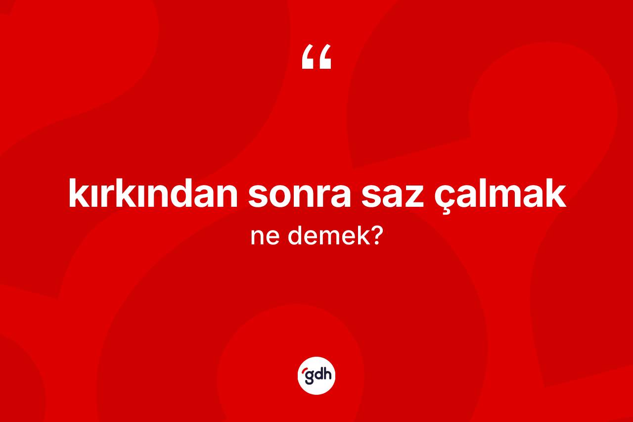 Kırkından sonra saz çalmak ifadesinin kısaca tanımı nedir?