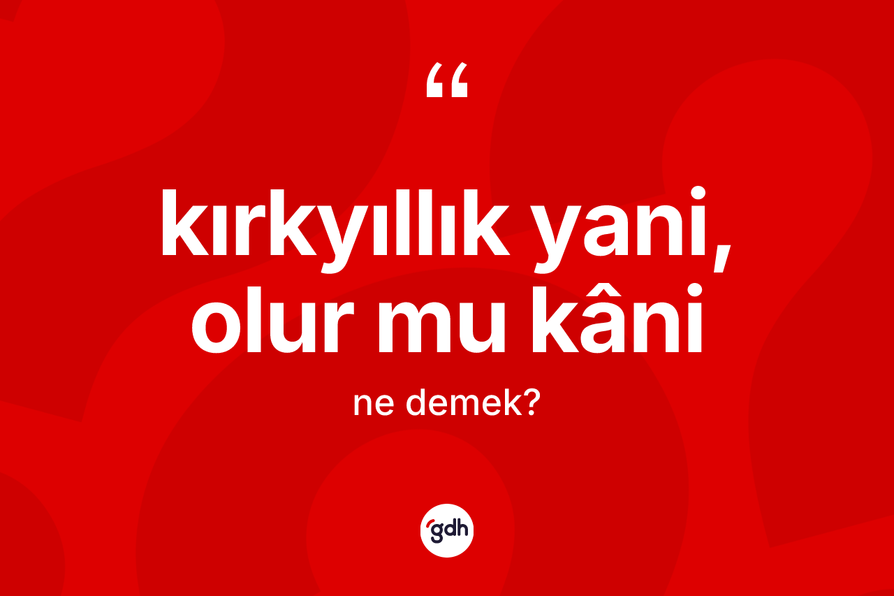 Kırkyıllık Yani, olur mu Kâni ne demektir?