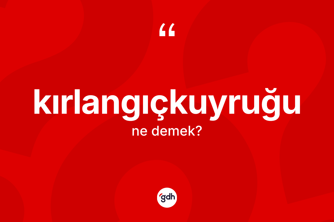 Kırlangıçkuyruğu kelimesinin sözlükteki tanımı nedir? Kırlangıçkuyruğunun kısaca tanımı nedir?