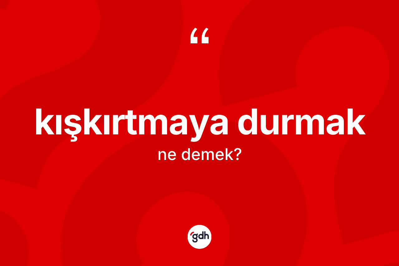 Kışkırtmaya durmak ifadesinin sözlükteki anlamı nedir?