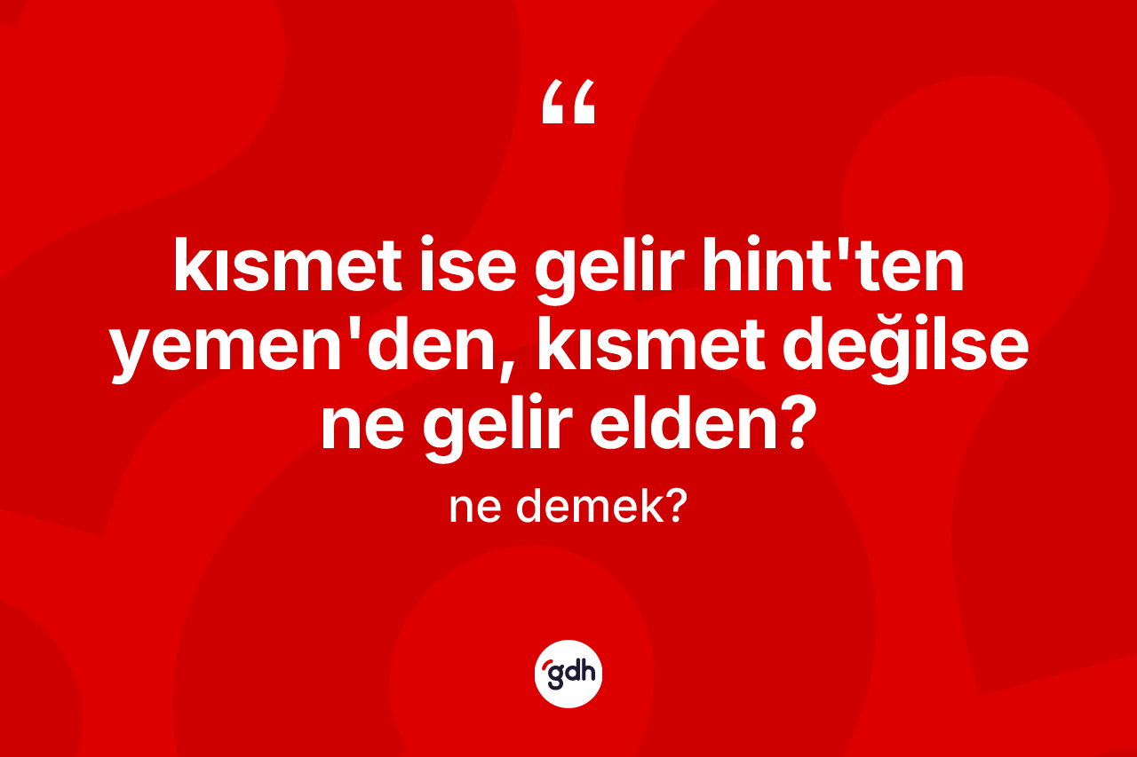 Kısmet ise gelir Hint'ten Yemen'den, kısmet değilse ne gelir elden?