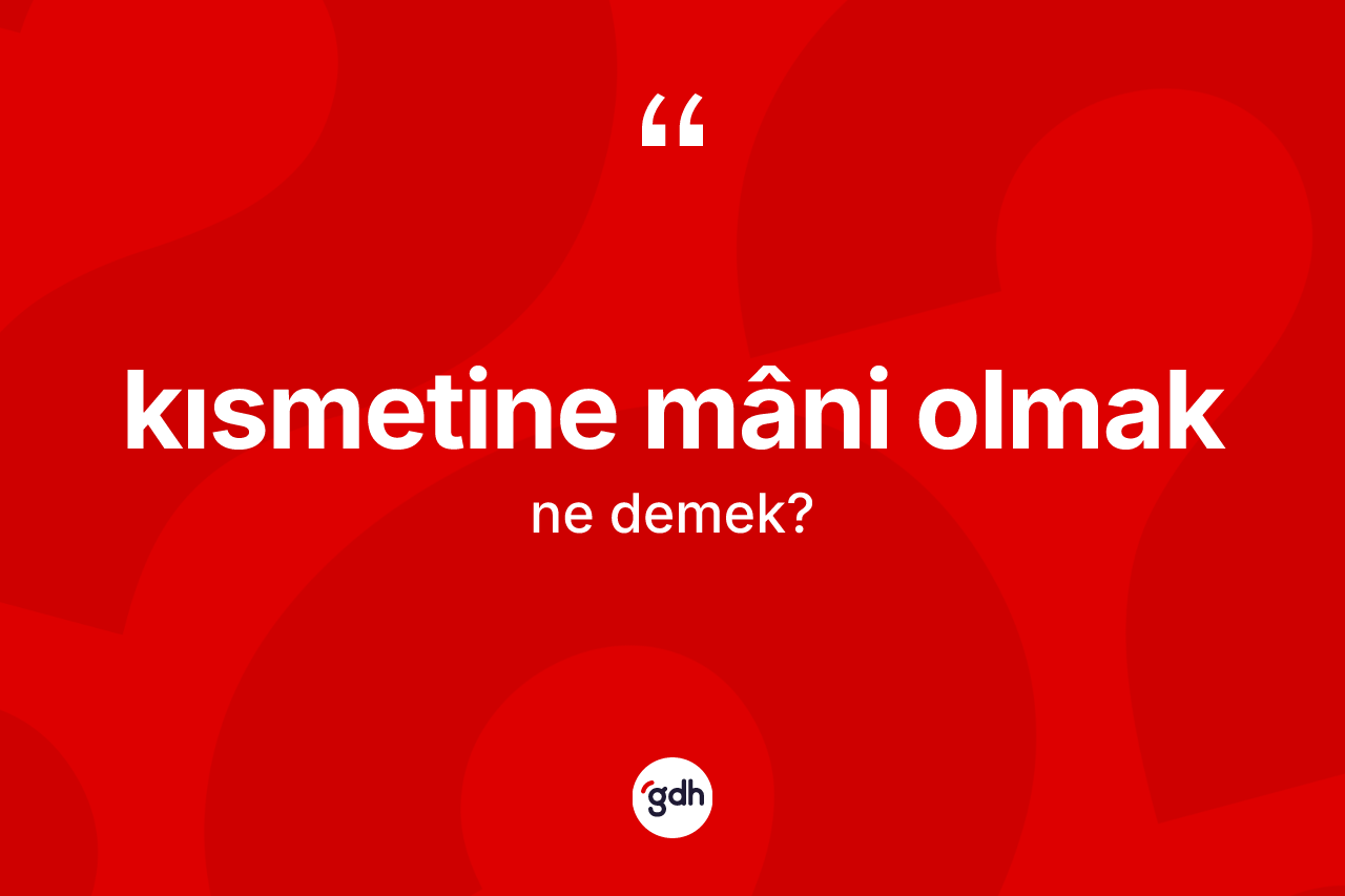 Kısmetine mâni olmak ifadesinin kısaca anlamı nedir?