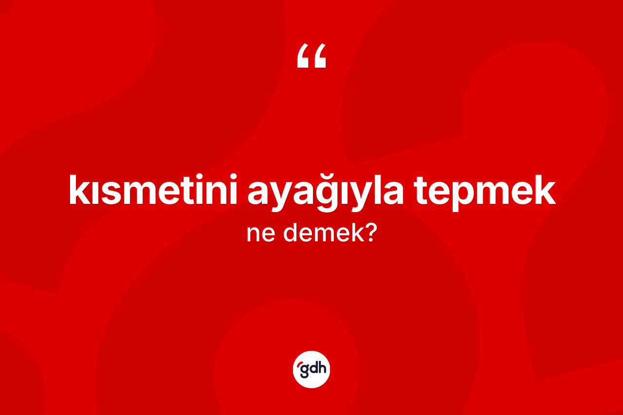 Kısmetini ayağıyla tepmek ifadesinin anlamı nedir?