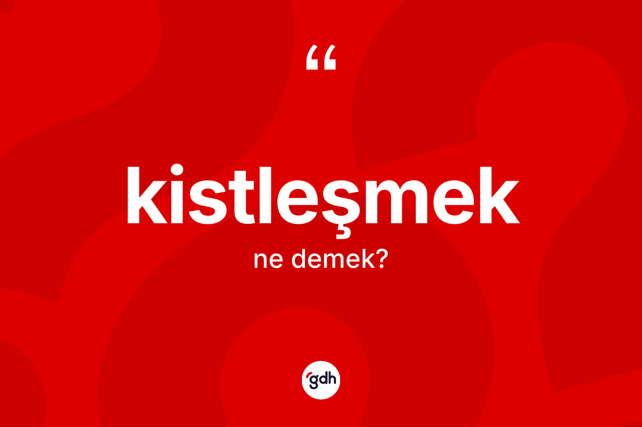 Kistleşmek ne anlama gelir?