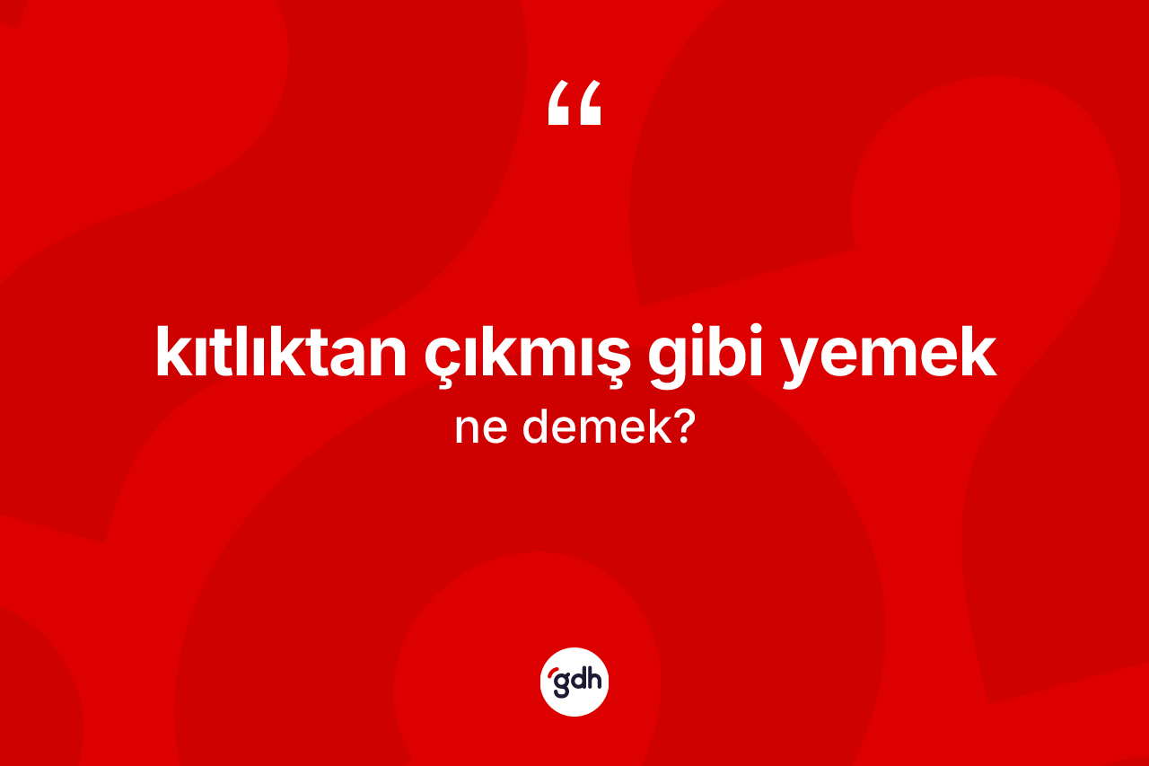 Kıtlıktan çıkmış gibi yemek ifadesi ne demektir?