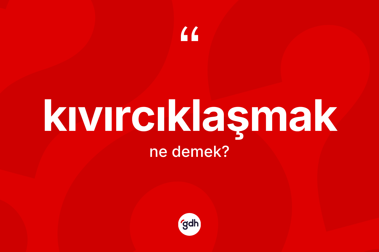 Kıvırcıklaşmak kelimesi ne demek?