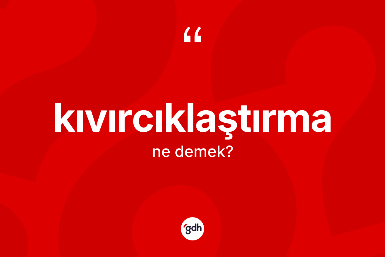 Kıvırcıklaştırma ne anlama gelir? Kıvırcıklaştırma kelimesinin özellikleri nelerdir?