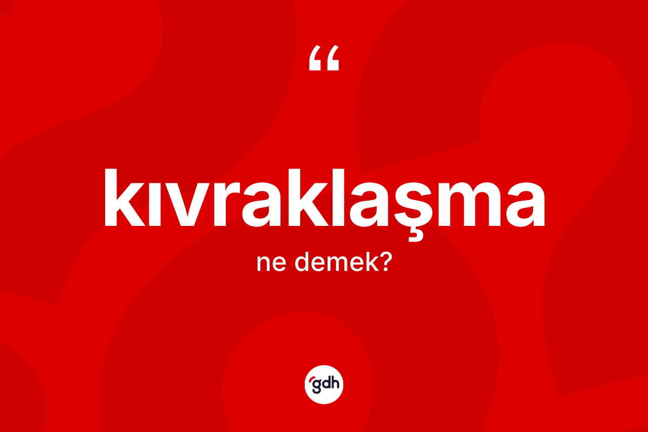 Kıvraklaşma kelimesinin anlamı nedir? Kıvraklaşmanın TDK'ya göre anlamı nedir?
