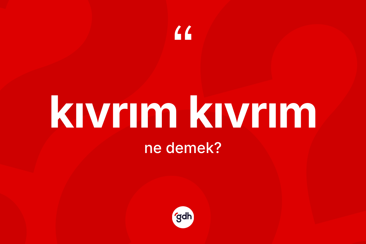 Kıvrım kıvrım ne demek?