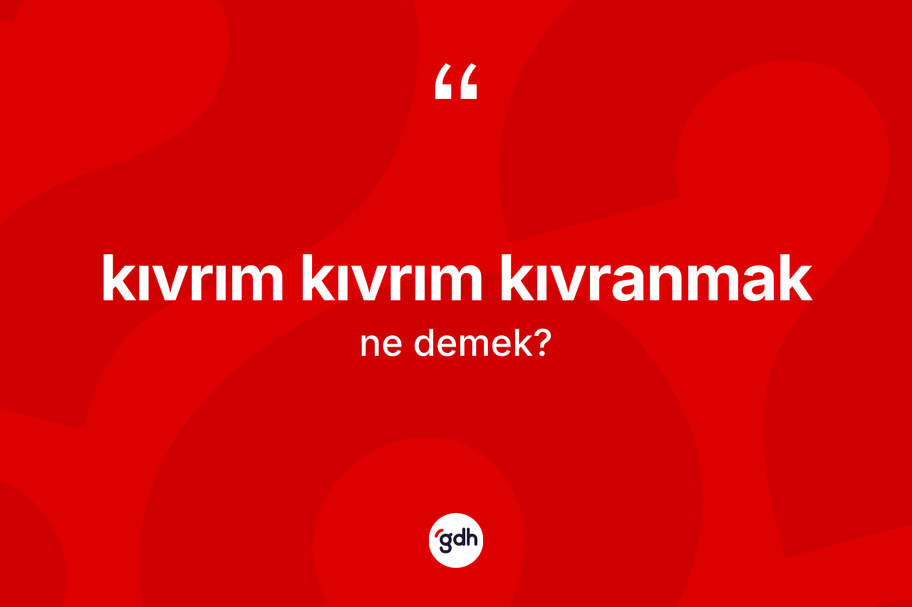 Kıvrım kıvrım kıvranmak ne demek?