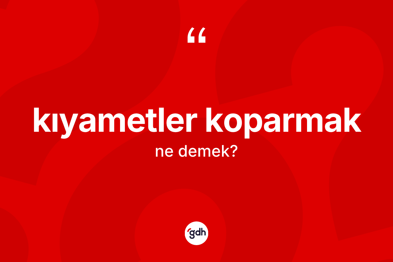 Kıyametler koparmak deyiminin tanımı nedir?