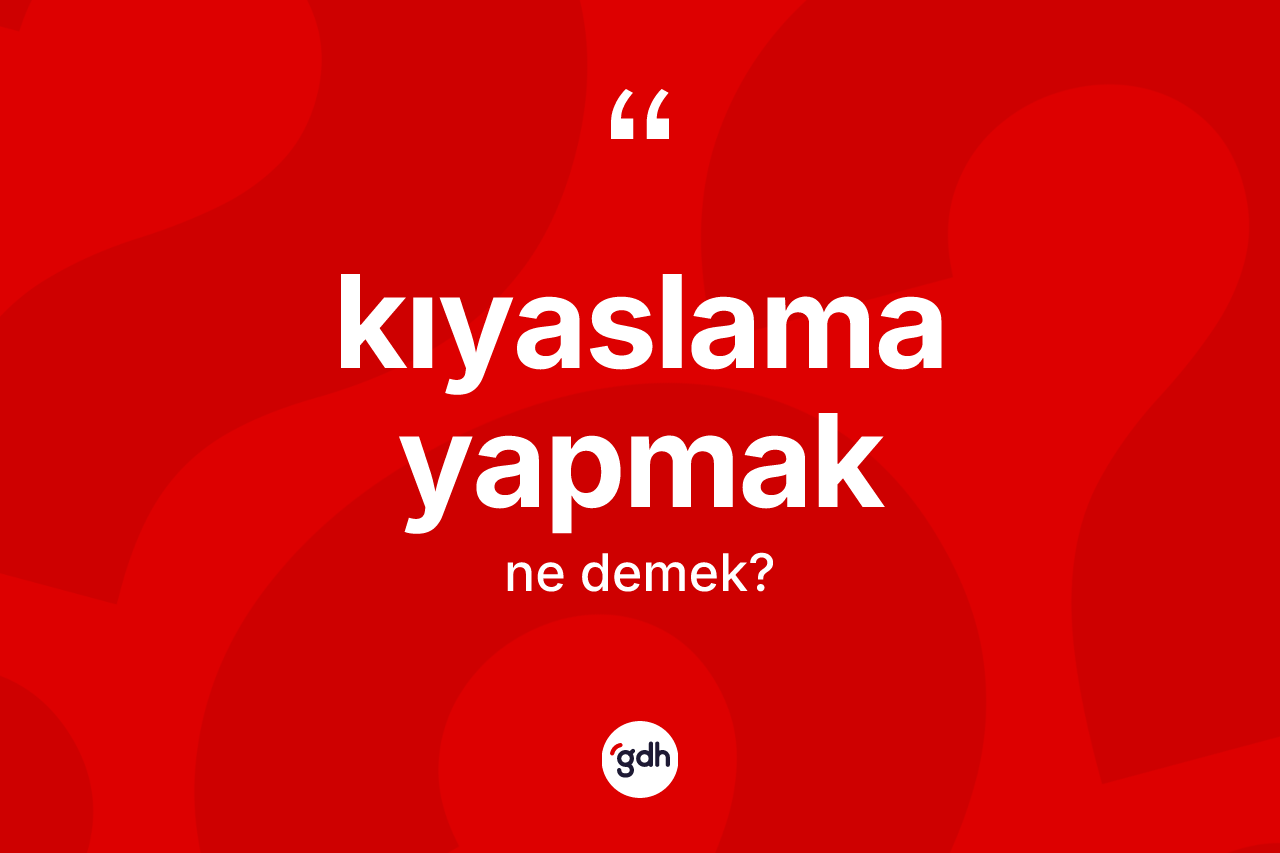 Kıyaslama yapmak ifadesinin kısaca anlamı nedir?