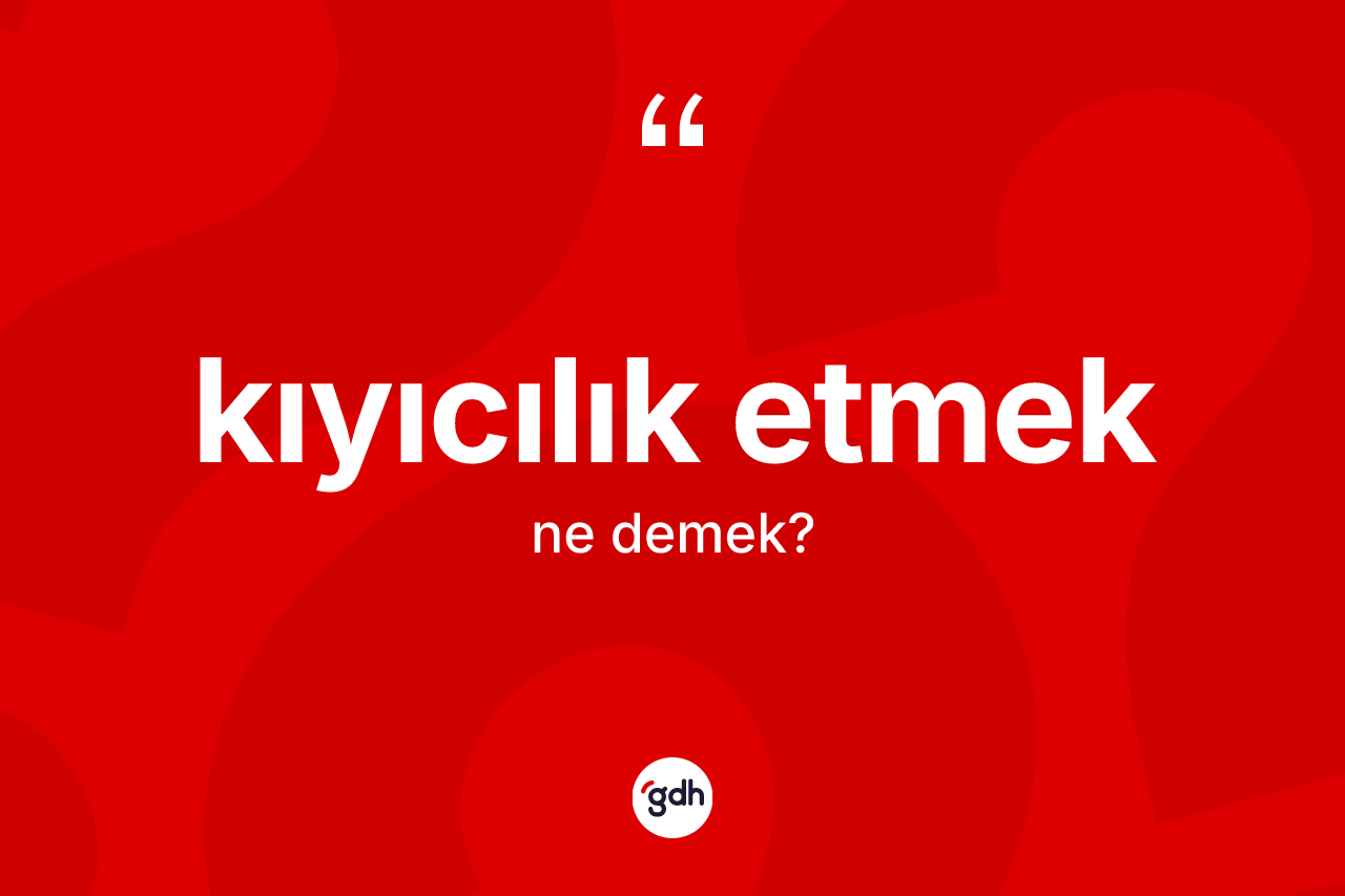 Kıyıcılık etmek ifadesinin sözlükteki anlamı nedir?