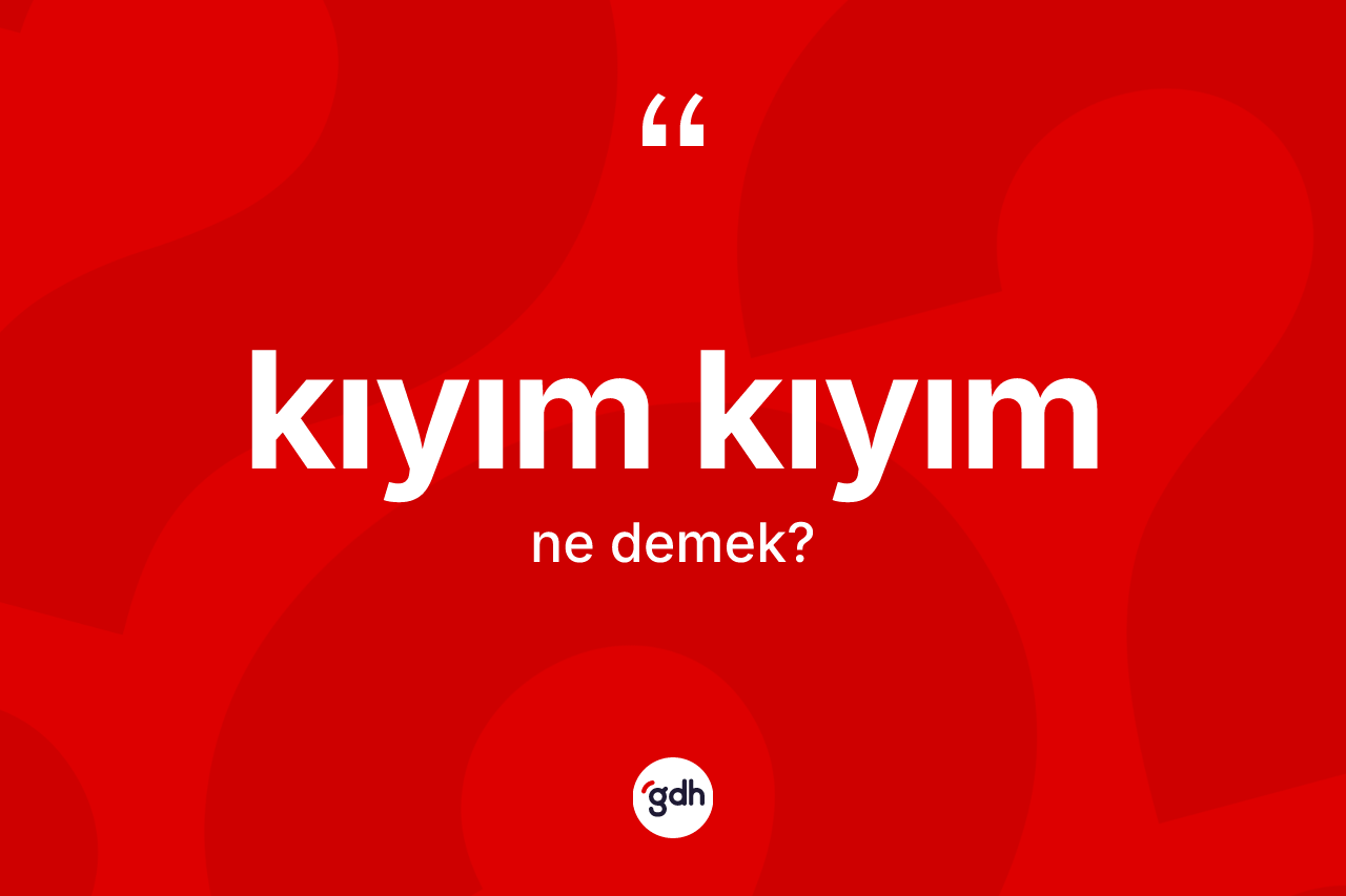 Kıyım kıyım kelimesinin anlamı nedir?