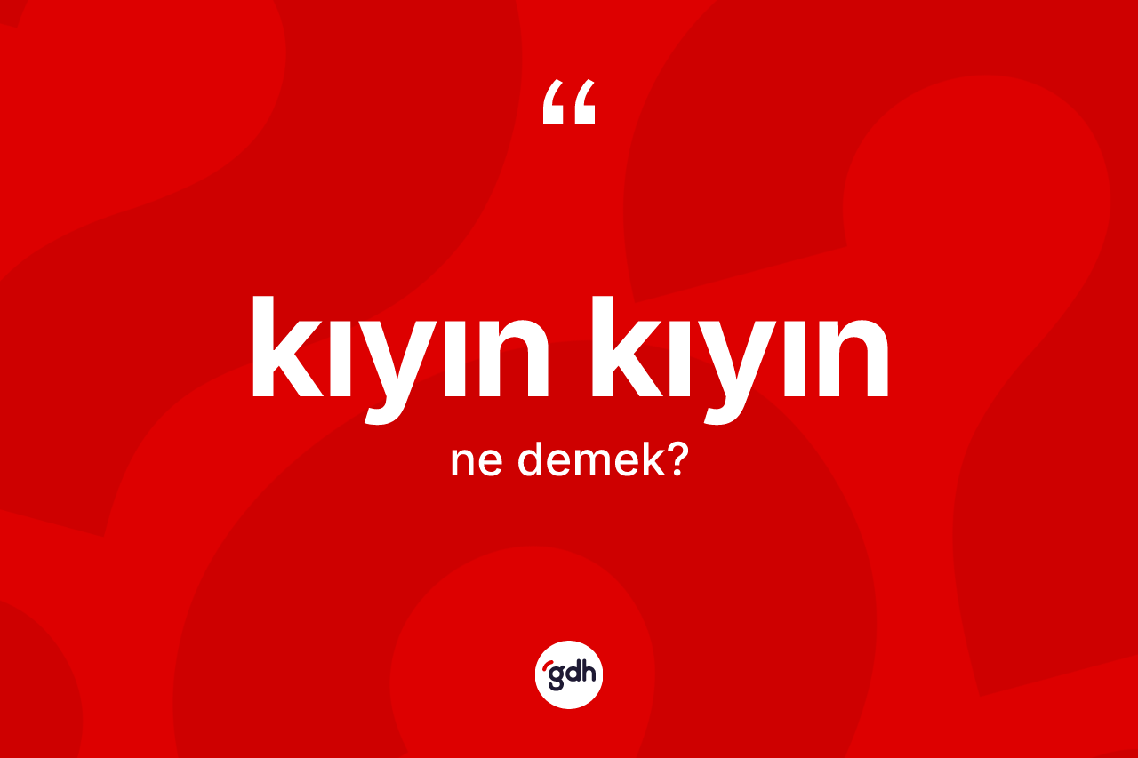 Kıyın kıyın kelimesi nedir?