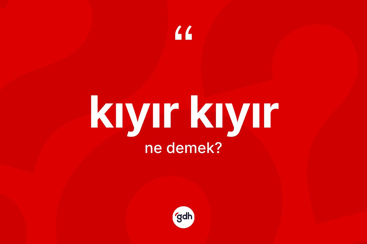 Kıyır kıyır  ne anlama gelir?