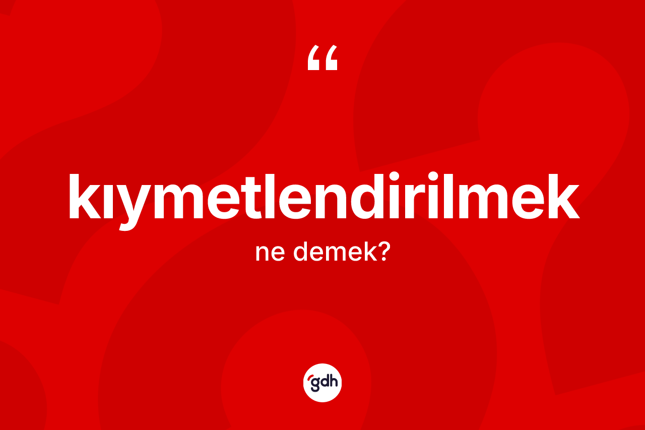 Kıymetlendirilmek ne demek?