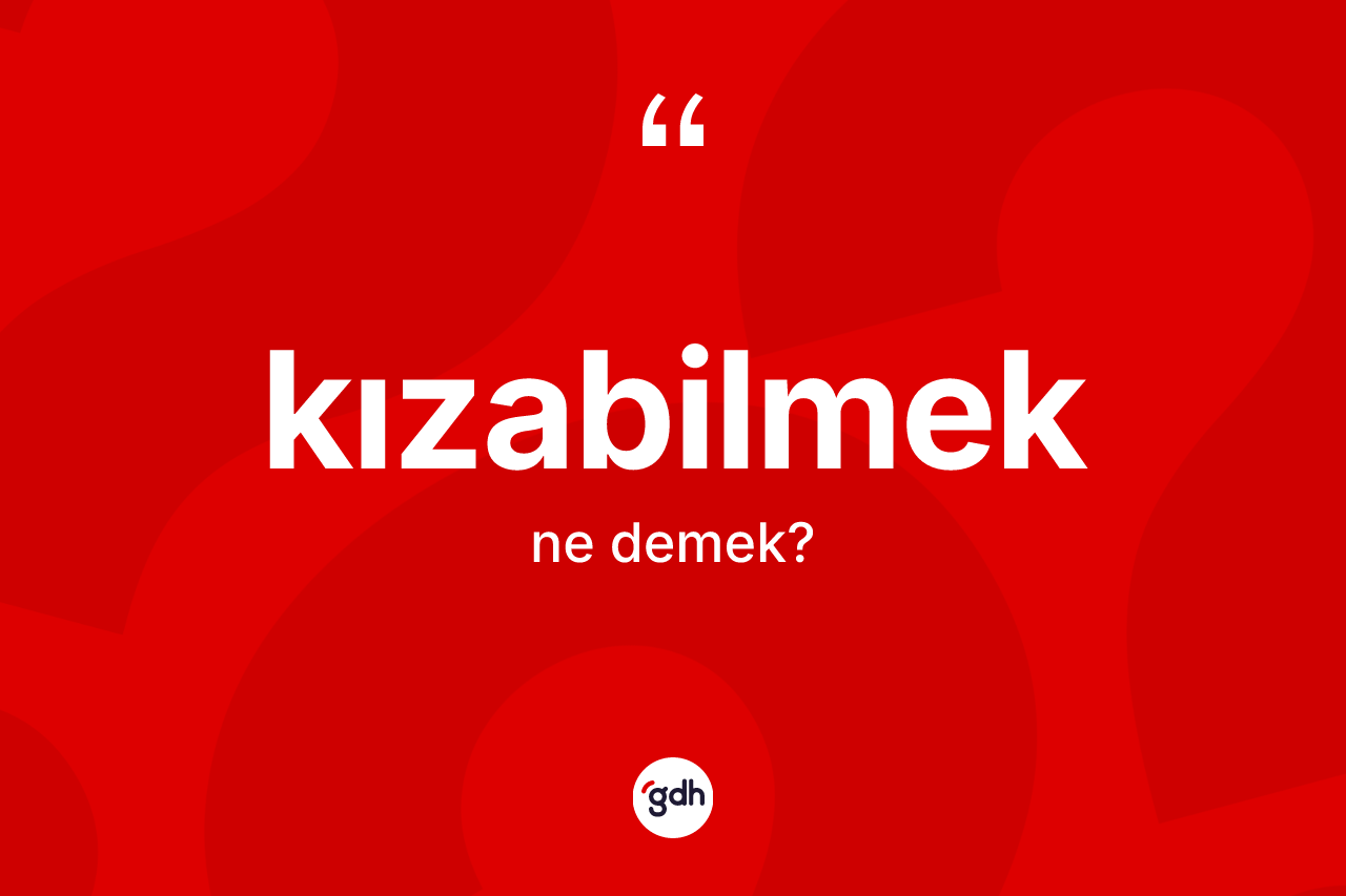 Kızabilmek kelimesinin tanımı nedir?