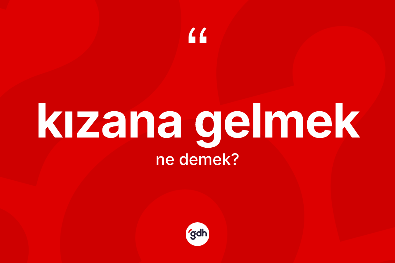Kızana gelmek ifadesinin kısaca anlamı nedir?