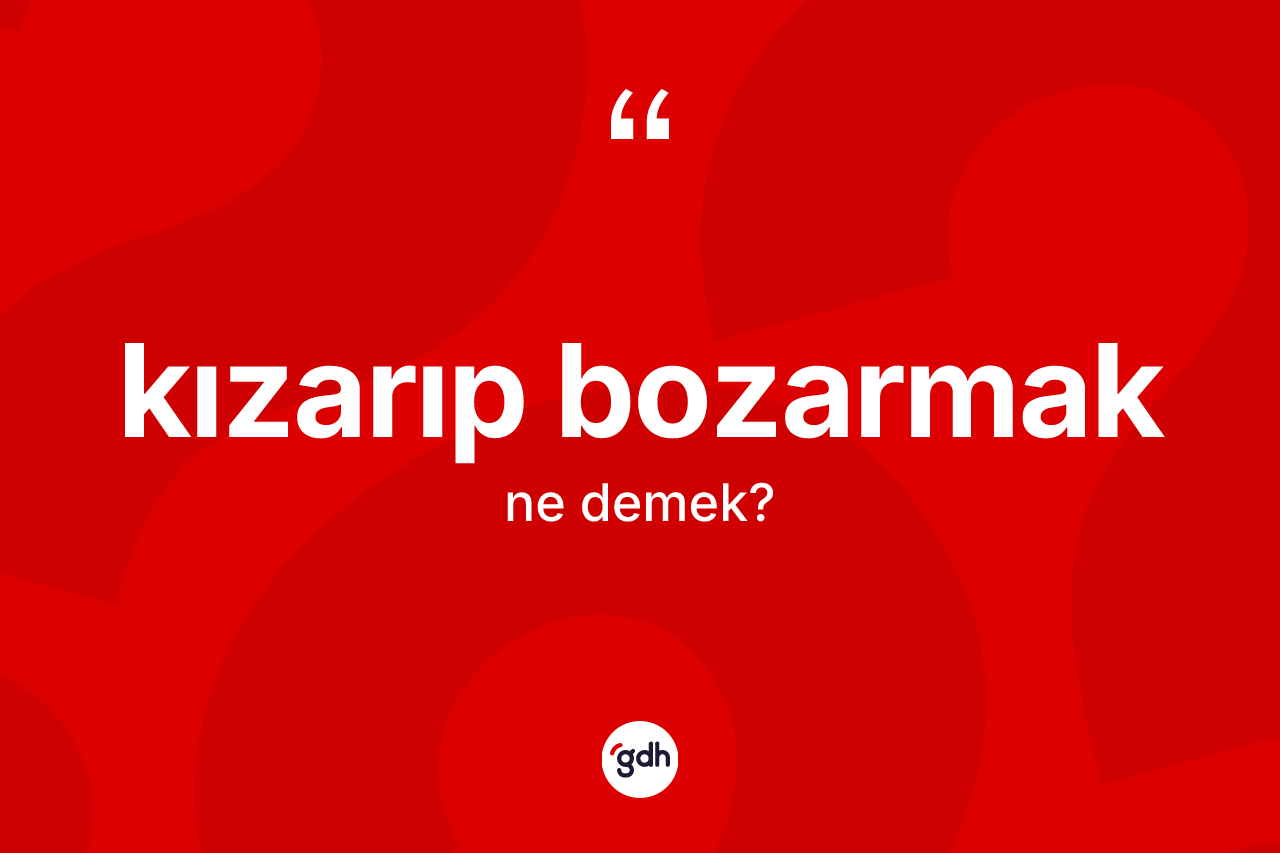 Kızarıp bozarmak ifadesinin kısaca anlamı nedir?