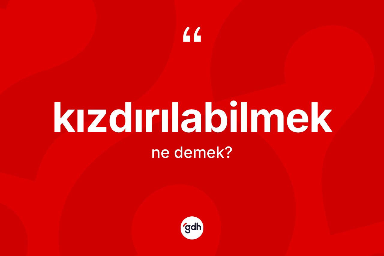 Kızdırılabilmek kelimesinin sözlükteki tanımı nedir? Kızdırılabilmeğin TDK'ya göre anlamı nedir?