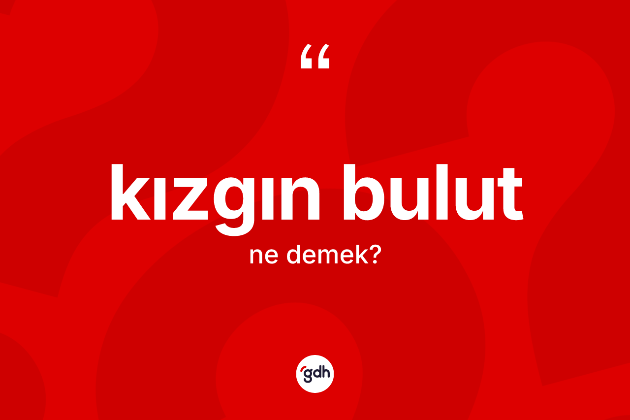 Kızgın bulut kelimesinin anlamı nedir?