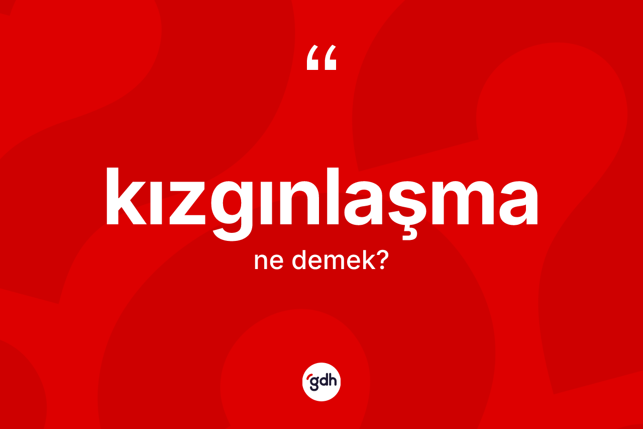 Kızgınlaşma kelimesi nedir? Kızgınlaşmanın TDK'ya göre anlamı nedir?