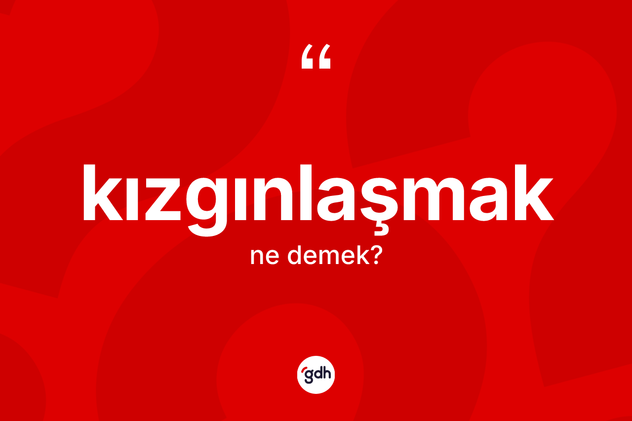 Kızgınlaşmak kelimesi nedir? Kızgınlaşmağın TDK'ya göre anlamı nedir?