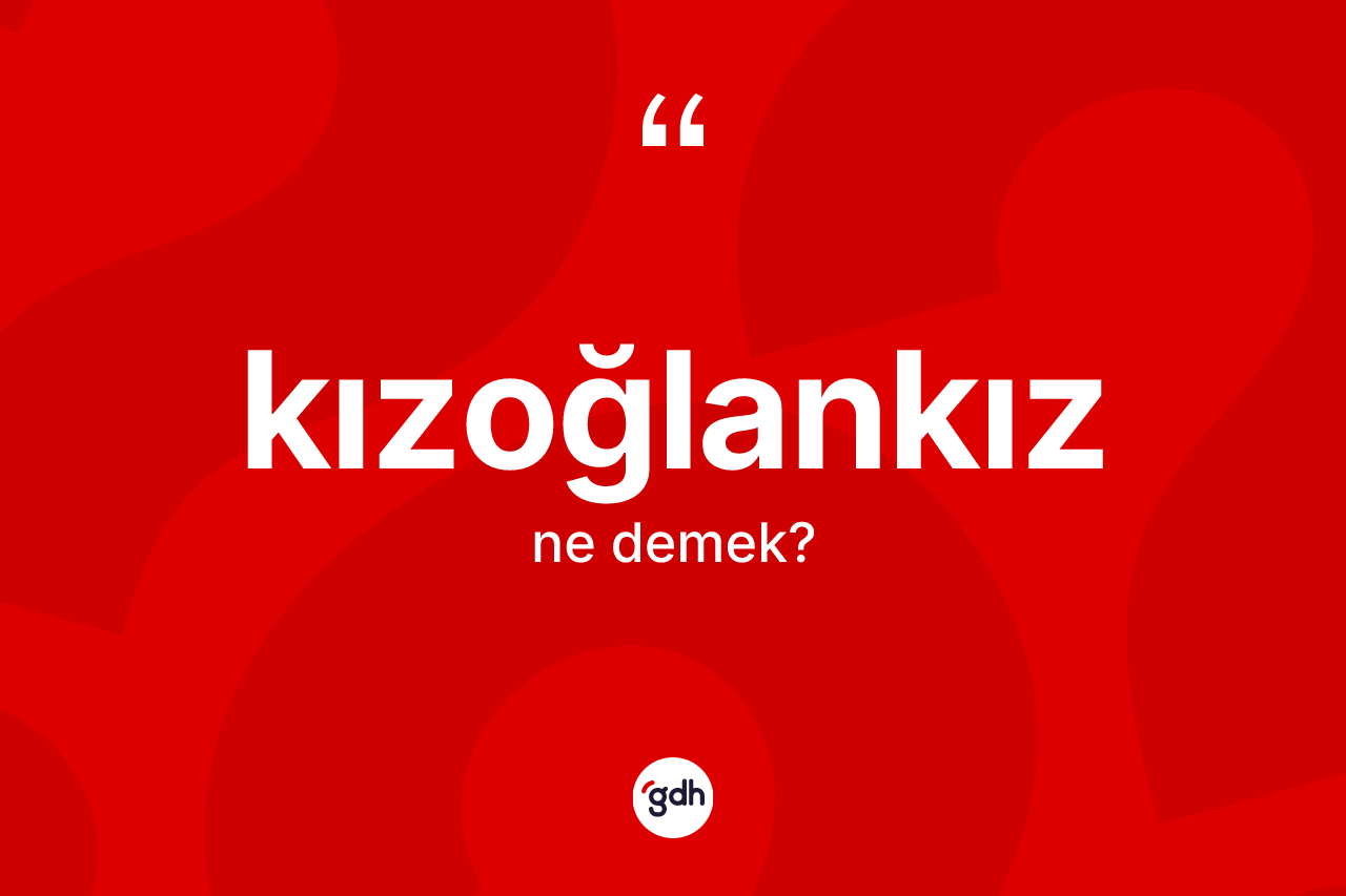 Kızoğlankız kelimesinin anlamı nedir? Kızoğlankız kelimesinin TDK anlamı nedir?