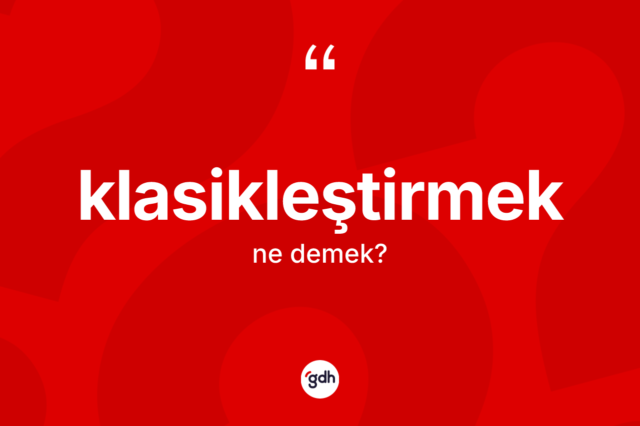 Klasikleştirmek kelimesinin tanımı nedir?