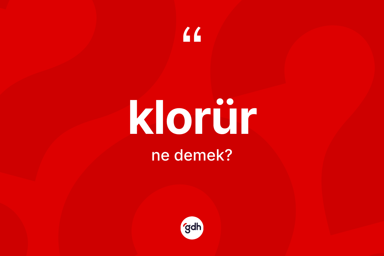Klorür kelimesinin anlamı nedir?