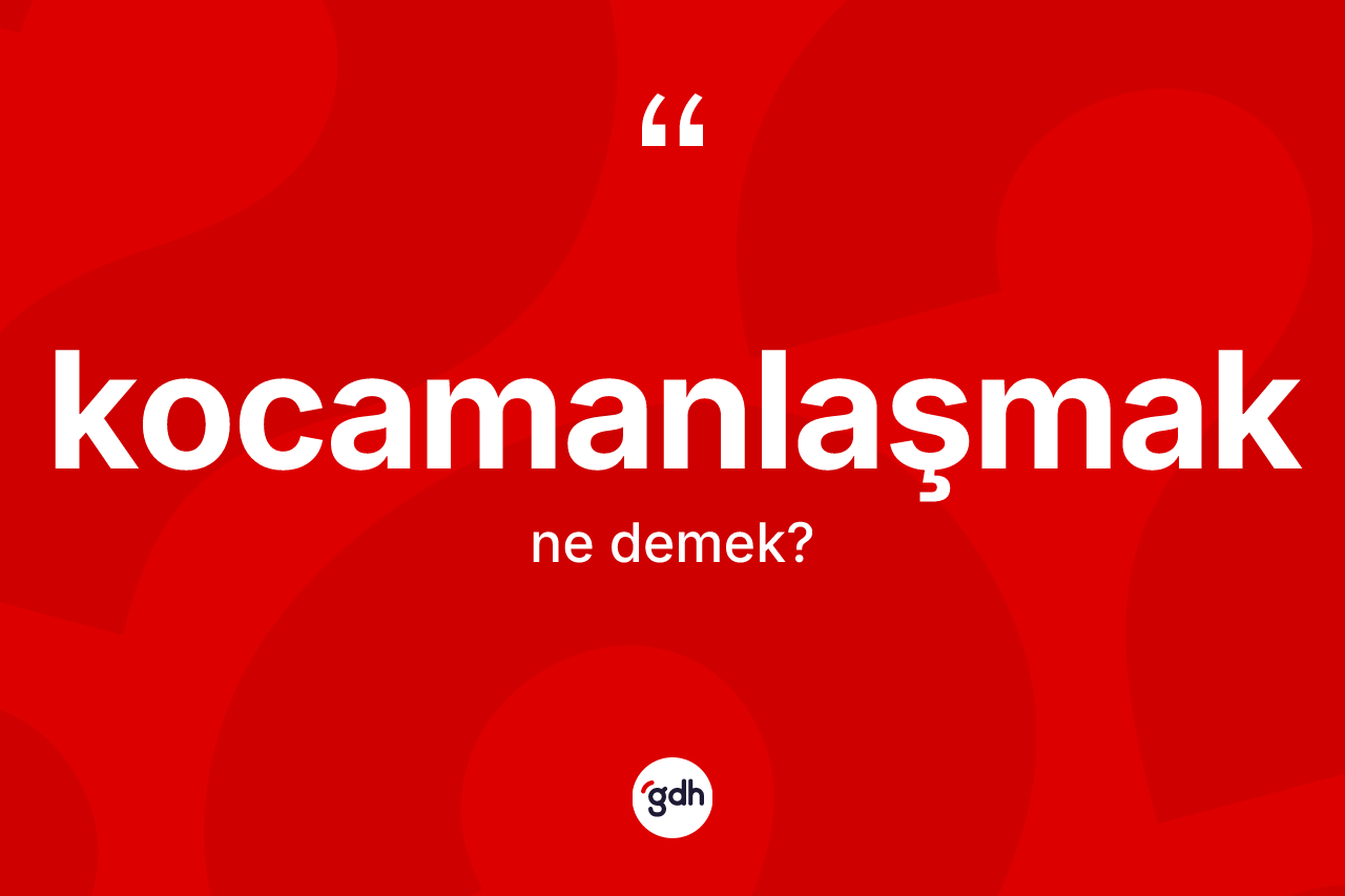 Kocamanlaşmak  kelimesinin sözlükteki tanımı nedir?