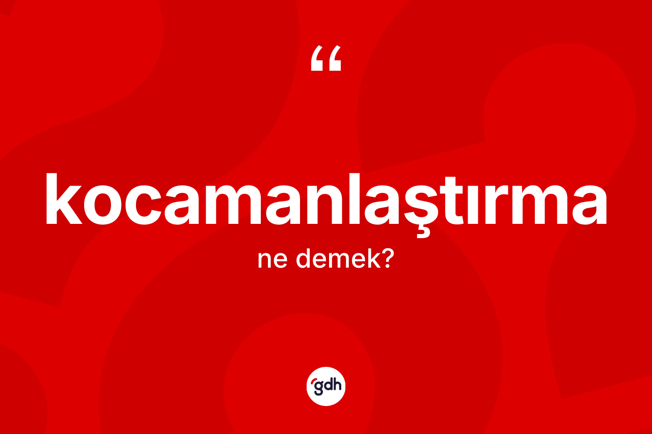 Kocamanlaştırma kelimesinin tanımı nedir?