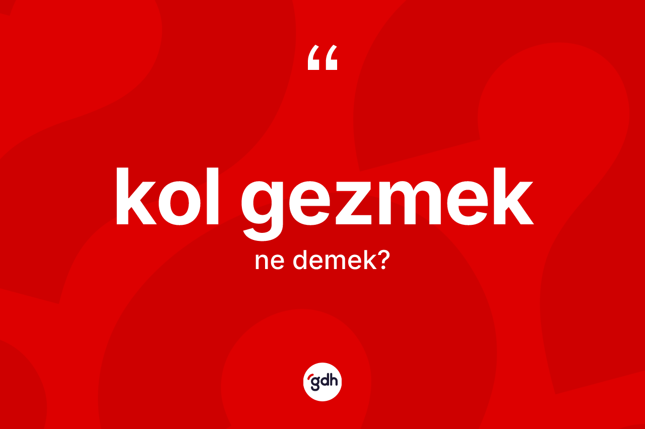 Kol gezmek ifadesinin kısaca tanımı nedir?