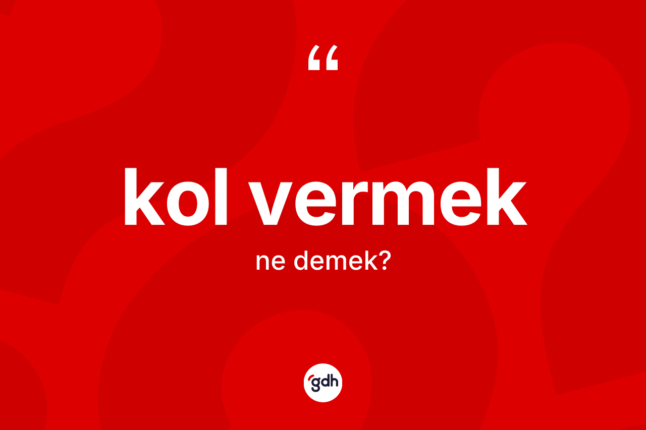 Kol vermek ifadesinin anlamı nedir?