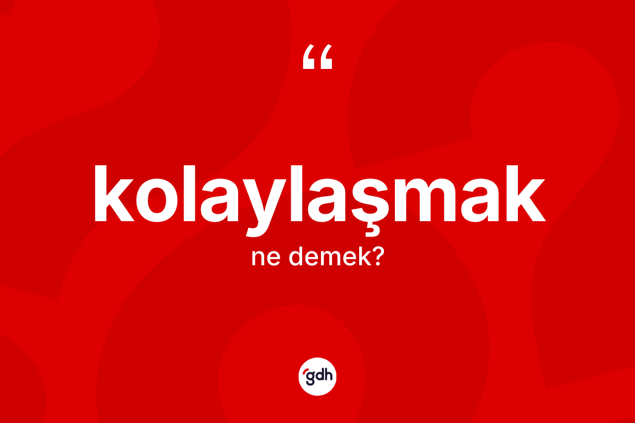 Kolaylaşmak kelimesi ne anlama gelir?