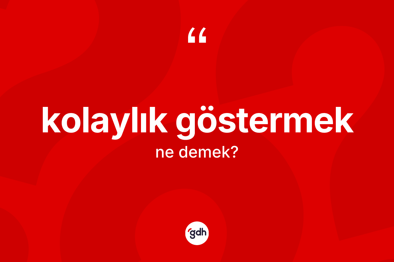 Kolaylık göstermek ifadesinin sözlükteki anlamı nedir?
