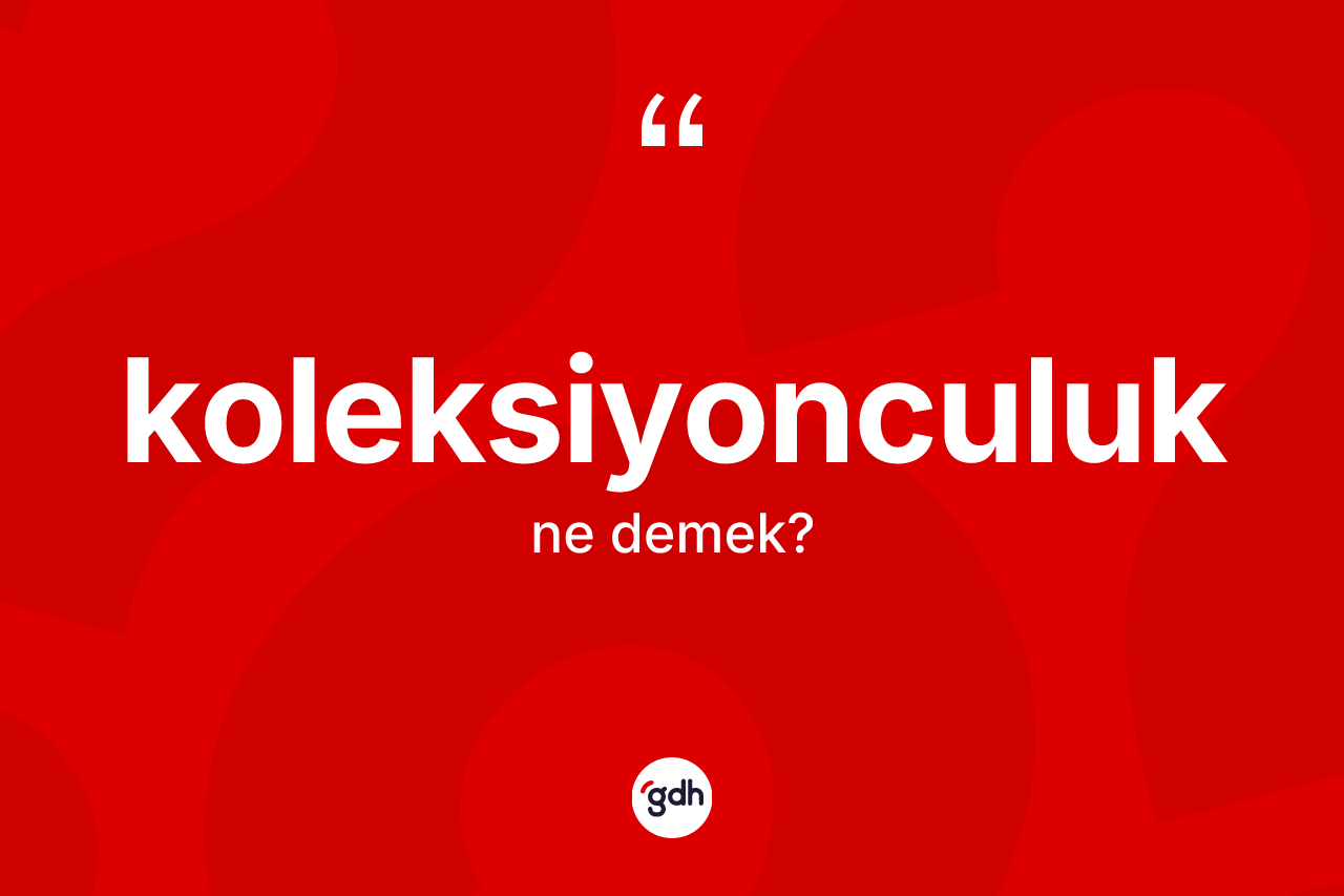 Koleksiyonculuk kelimesinin anlamı nedir?