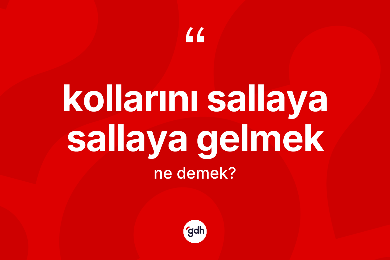 Kollarını sallaya sallaya gelmek ifadesinin kısaca anlamı nedir?