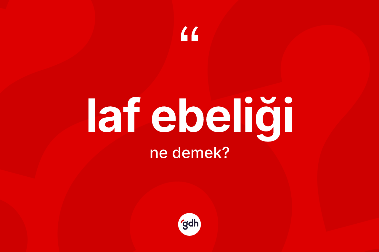 Laf ebeliği kelimesinin anlamı nedir? Laf ebeliği kelimesinin özellikleri nelerdir?
