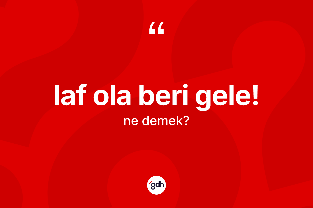 Laf ola beri gele! ifadesinin anlamı nedir? Laf ola beri gele! ifadesinin TDK'ya göre açıklaması nedir?
