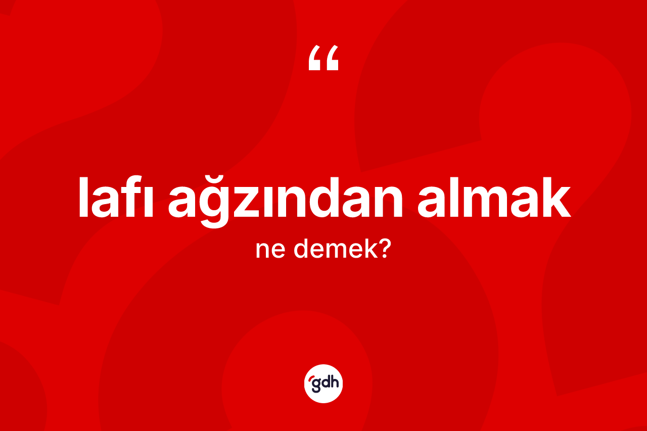 Lafı ağzından almak ifadesinin kısaca tanımı nedir? Lafı ağzından almak sözünün sözlük anlamı nedir?