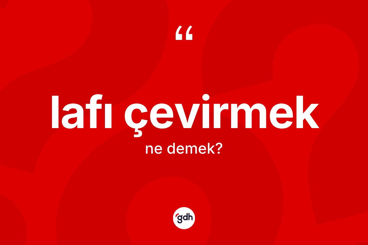 Lafı çevirmek nedir? Lafı çevirmek ifadesinin kaç farklı anlamı var?