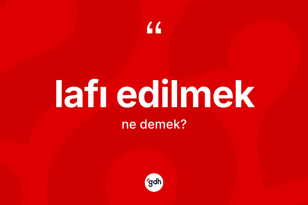 Lafı edilmek nedir? Lafı edilmek ifadesi nerede kullanılır?