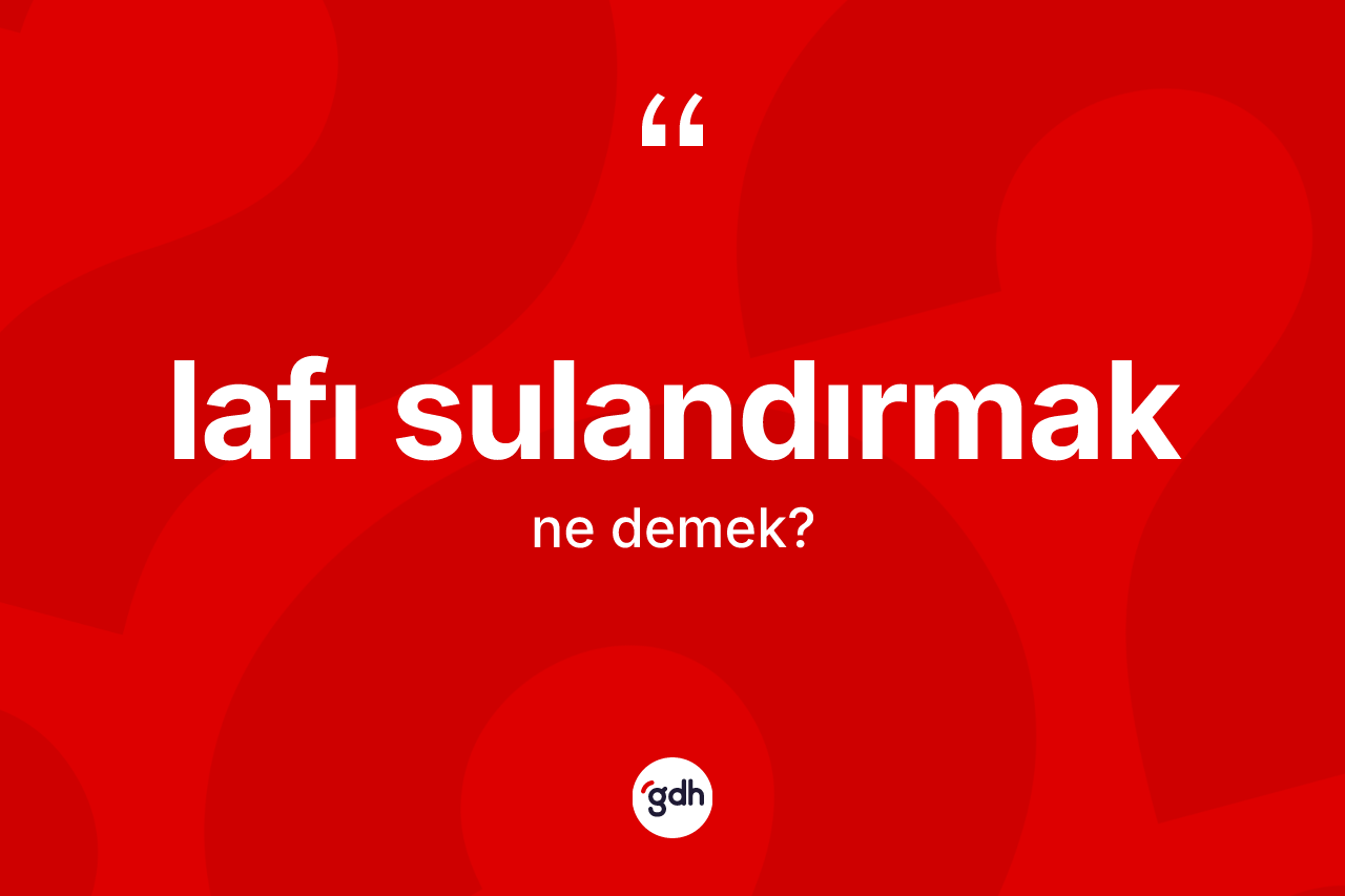 Lafı sulandırmak ne demektir?