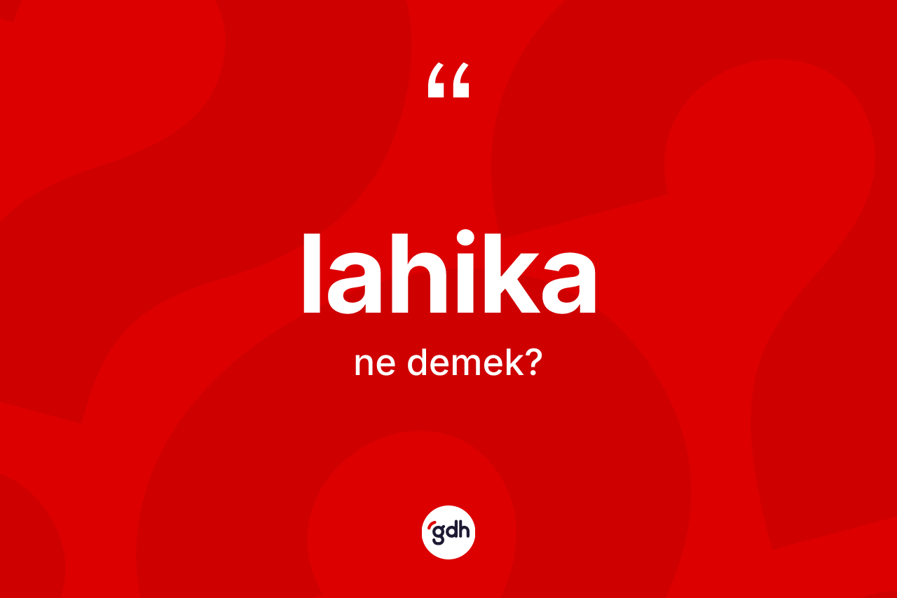 Lahika ne anlama gelir? Lahikanın TDK'ya göre anlamı nedir?